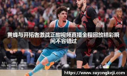 黄蜂与开拓者激战正酣视频直播全程回放精彩瞬间不容错过